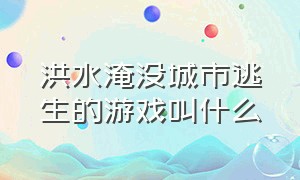 洪水淹没城市逃生的游戏叫什么