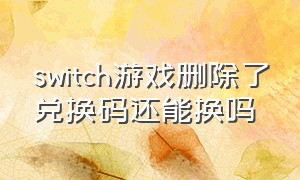 switch游戏删除了兑换码还能换吗
