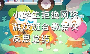 小学生拒绝网络游戏班会教案及反思总结