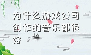 为什么游戏公司创作的音乐都很好