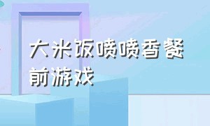 大米饭喷喷香餐前游戏