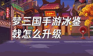 梦三国手游冰鉴戟怎么升级