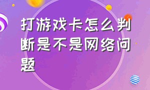 打游戏卡怎么判断是不是网络问题