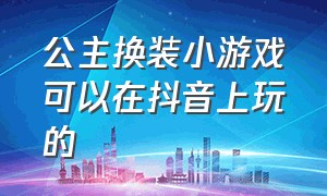 公主换装小游戏可以在抖音上玩的