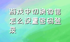 游戏中切换微信怎么设置密码登录