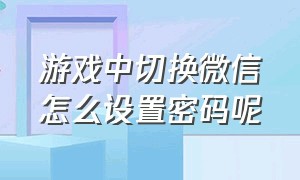 游戏中切换微信怎么设置密码呢