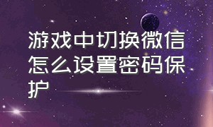 游戏中切换微信怎么设置密码保护