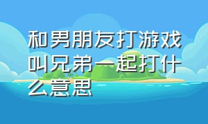 和男朋友打游戏叫兄弟一起打什么意思