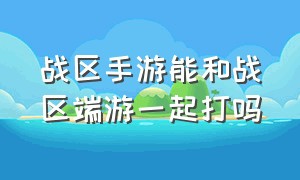 战区手游能和战区端游一起打吗