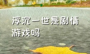 浮沉一世是剧情游戏吗