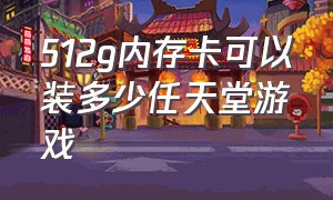 512g内存卡可以装多少任天堂游戏