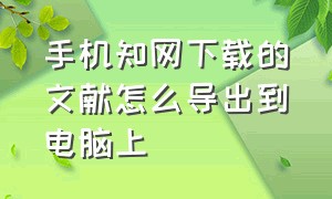 手机知网下载的文献怎么导出到电脑上