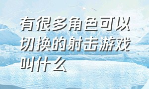 有很多角色可以切换的射击游戏叫什么