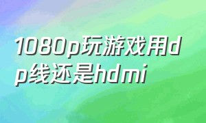 1080p玩游戏用dp线还是hdmi