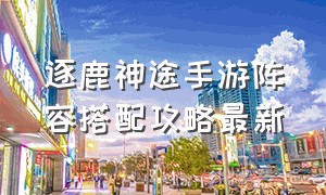 逐鹿神途手游阵容搭配攻略最新