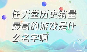 任天堂历史销量最高的游戏是什么名字啊