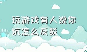 玩游戏有人说你坑怎么反驳