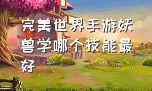 完美世界手游妖兽学哪个技能最好