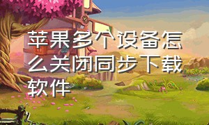 苹果多个设备怎么关闭同步下载软件