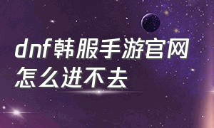 dnf韩服手游官网怎么进不去