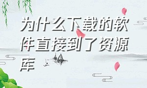 为什么下载的软件直接到了资源库