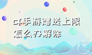 cf手游赠送上限怎么办解除