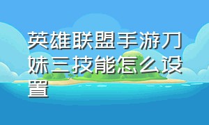 英雄联盟手游刀妹三技能怎么设置