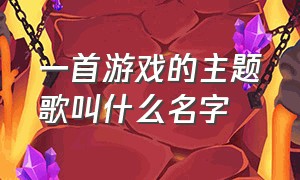 一首游戏的主题歌叫什么名字