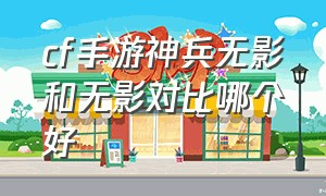 cf手游神兵无影和无影对比哪个好