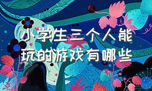 小学生三个人能玩的游戏有哪些