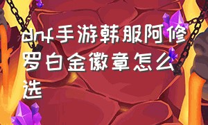 dnf手游韩服阿修罗白金徽章怎么选