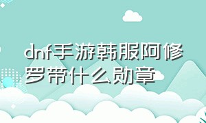 dnf手游韩服阿修罗带什么勋章