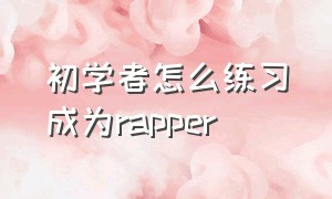 初学者怎么练习成为rapper