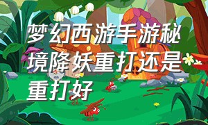 梦幻西游手游秘境降妖重打还是重打好