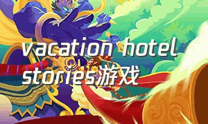 vacation hotel stories游戏