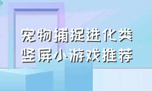 宠物捕捉进化类竖屏小游戏推荐