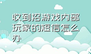 收到招游戏内部玩家的短信怎么办