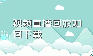 视频直播回放如何下载