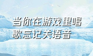 当你在游戏里唱歌忘记关语音