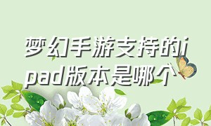 梦幻手游支持的ipad版本是哪个