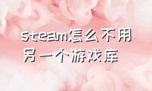 steam怎么不用另一个游戏库