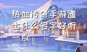 热血传奇手游道士什么名字好听一点