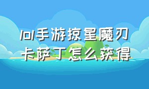 lol手游掠星魔刃卡萨丁怎么获得