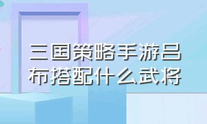 三国策略手游吕布搭配什么武将