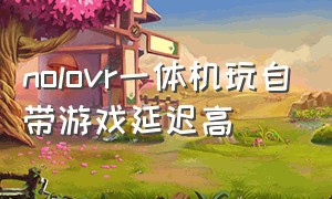 nolovr一体机玩自带游戏延迟高