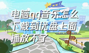 电脑qq音乐怎么下载到优盘上面播放不了