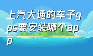 上汽大通的车子gps要安装哪个app