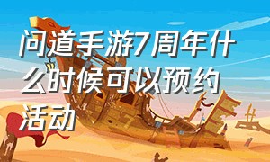 问道手游7周年什么时候可以预约活动