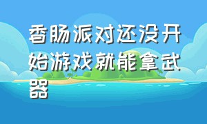 香肠派对还没开始游戏就能拿武器