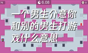 一个男生介意你和别的男生打游戏什么意思